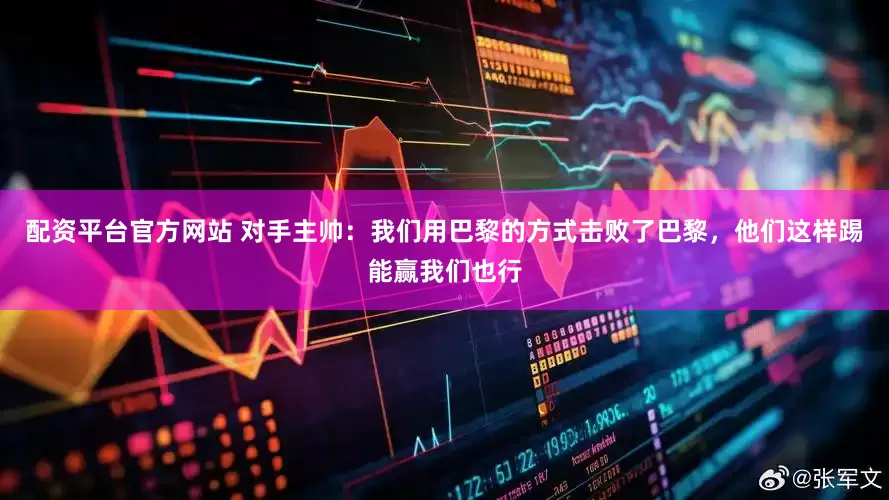配资平台官方网站 对手主帅：我们用巴黎的方式击败了巴黎，他们这样踢能赢我们也行