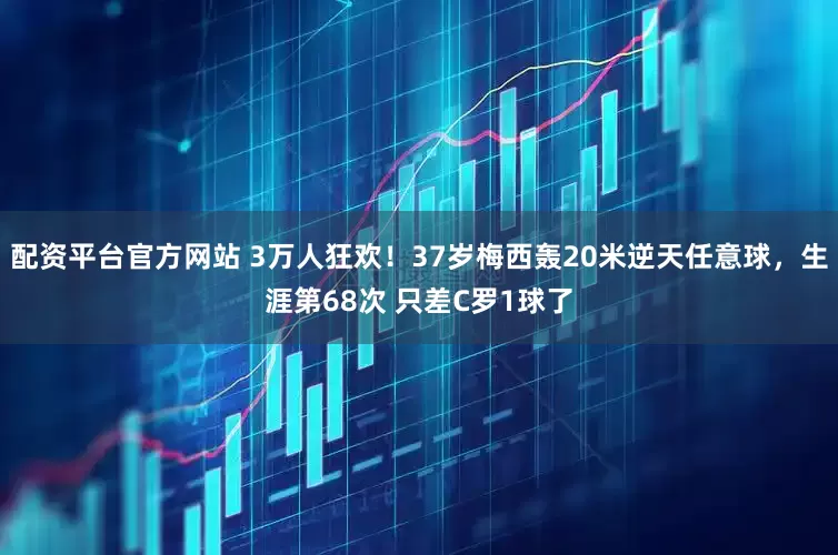 配资平台官方网站 3万人狂欢！37岁梅西轰20米逆天任意球，生涯第68次 只差C罗1球了