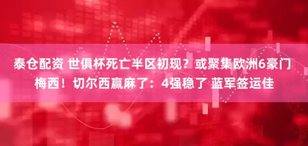 泰仓配资 世俱杯死亡半区初现？或聚集欧洲6豪门 梅西！切尔西赢麻了：4强稳了 蓝军签运佳