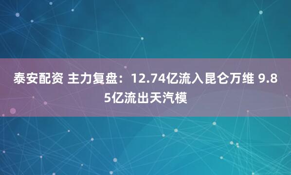 泰安配资 主力复盘：12.74亿流入昆仑万维 9.85亿流出天汽模
