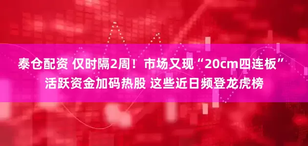 泰仓配资 仅时隔2周！市场又现“20cm四连板” 活跃资金加码热股 这些近日频登龙虎榜