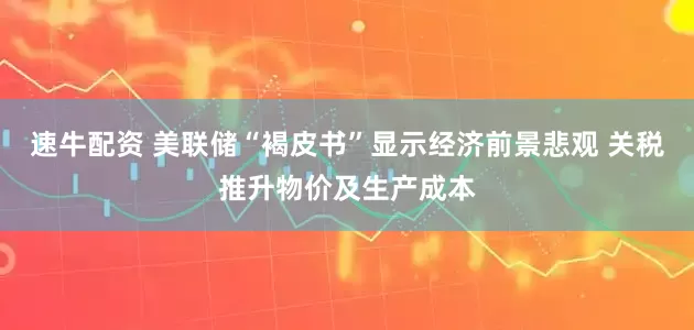 速牛配资 美联储“褐皮书”显示经济前景悲观 关税推升物价及生产成本