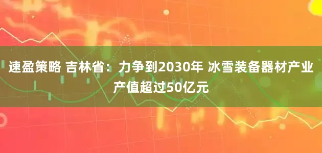 速盈策略 吉林省：力争到2030年 冰雪装备器材产业产值超过50亿元