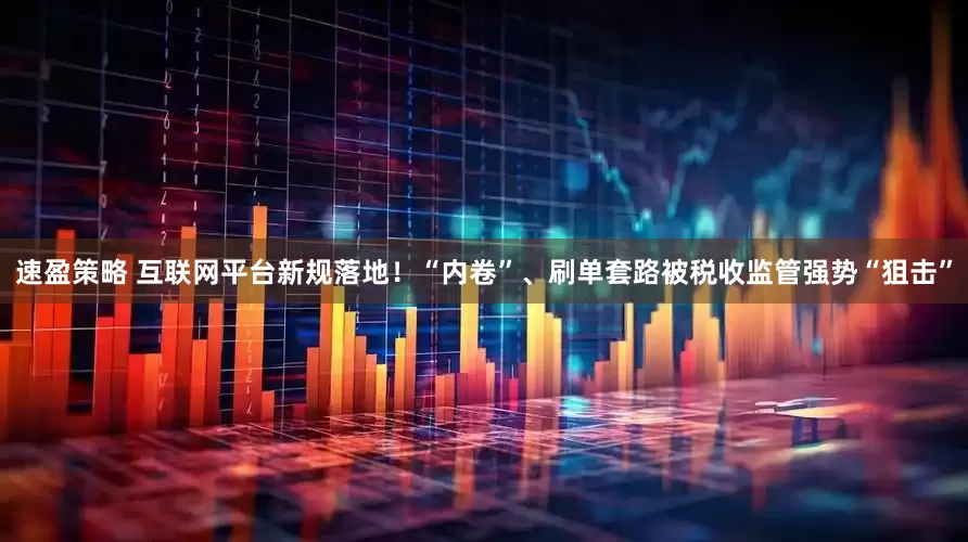 速盈策略 互联网平台新规落地！“内卷”、刷单套路被税收监管强势“狙击”