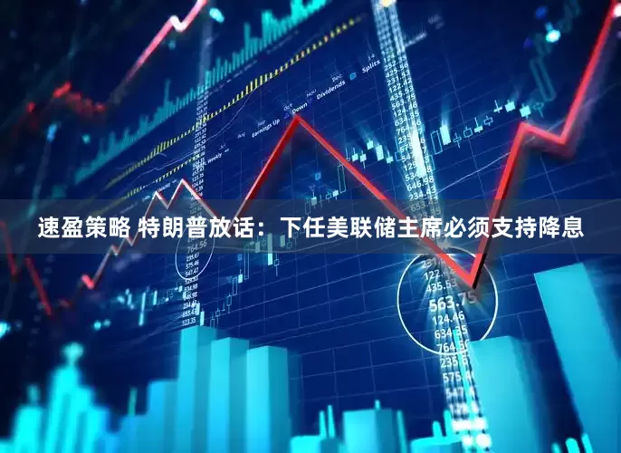 速盈策略 特朗普放话：下任美联储主席必须支持降息