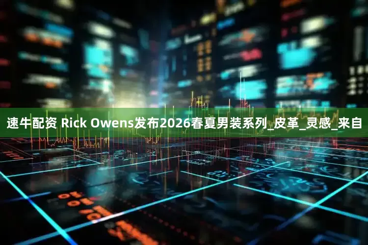 速牛配资 Rick Owens发布2026春夏男装系列_皮革_灵感_来自