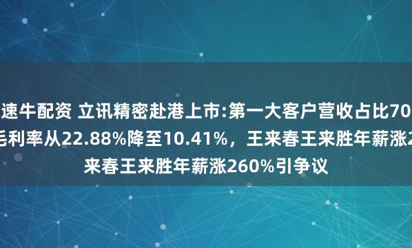 速牛配资 立讯精密赴港上市:第一大客户营收占比70%，近十年毛利率从22.88%降至10.41%，王来春王来胜年薪涨260%引争议