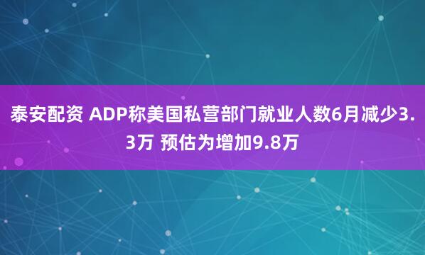 泰安配资 ADP称美国私营部门就业人数6月减少3.3万 预估为增加9.8万