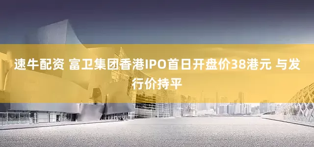 速牛配资 富卫集团香港IPO首日开盘价38港元 与发行价持平