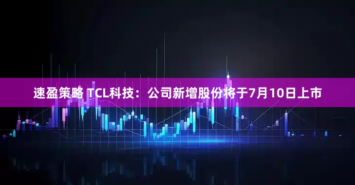速盈策略 TCL科技：公司新增股份将于7月10日上市