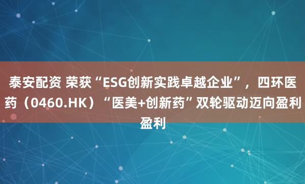 泰安配资 荣获“ESG创新实践卓越企业”，四环医药（0460.HK）“医美+创新药”双轮驱动迈向盈利