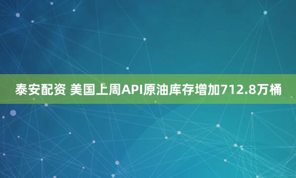 泰安配资 美国上周API原油库存增加712.8万桶