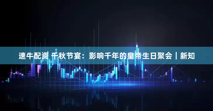 速牛配资 千秋节宴：影响千年的皇帝生日聚会｜新知