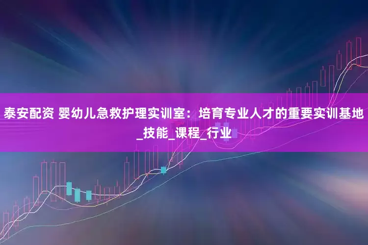 泰安配资 婴幼儿急救护理实训室：培育专业人才的重要实训基地_技能_课程_行业