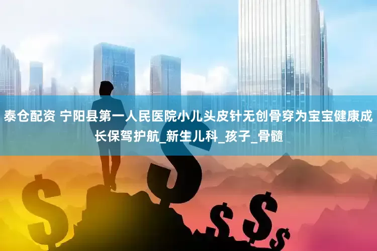 泰仓配资 宁阳县第一人民医院小儿头皮针无创骨穿为宝宝健康成长保驾护航_新生儿科_孩子_骨髓
