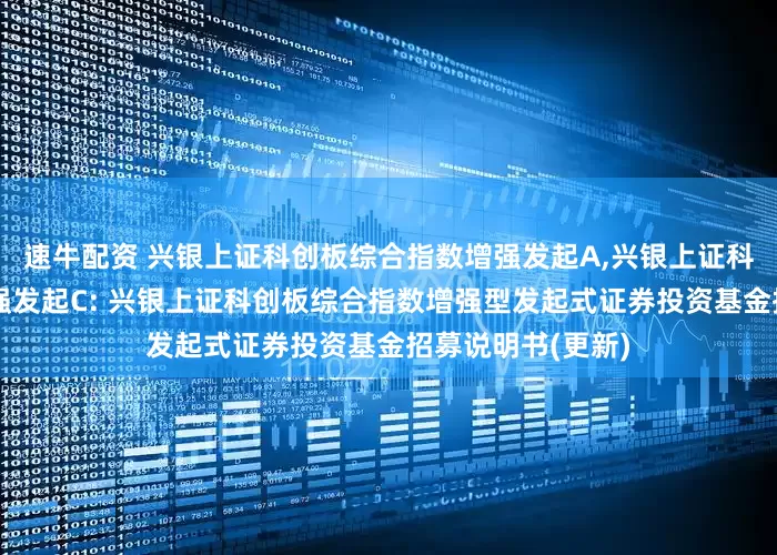 速牛配资 兴银上证科创板综合指数增强发起A,兴银上证科创板综合指数增强发起C: 兴银上证科创板综合指数增强型发起式证券投资基金招募说明书(更新)