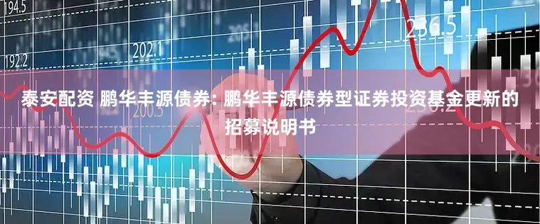 泰安配资 鹏华丰源债券: 鹏华丰源债券型证券投资基金更新的招募说明书