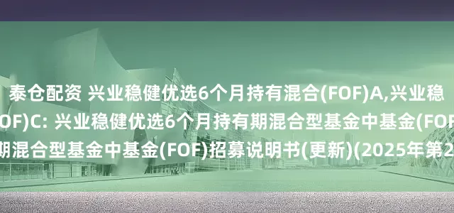 泰仓配资 兴业稳健优选6个月持有混合(FOF)A,兴业稳健优选6个月持有混合(FOF)C: 兴业稳健优选6个月持有期混合型基金中基金(FOF)招募说明书(更新)(2025年第2号)