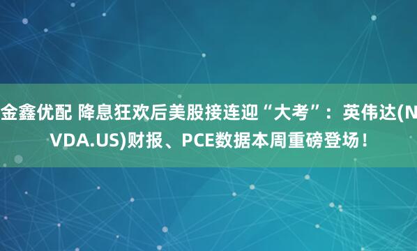 金鑫优配 降息狂欢后美股接连迎“大考”：英伟达(NVDA.US)财报、PCE数据本周重磅登场！