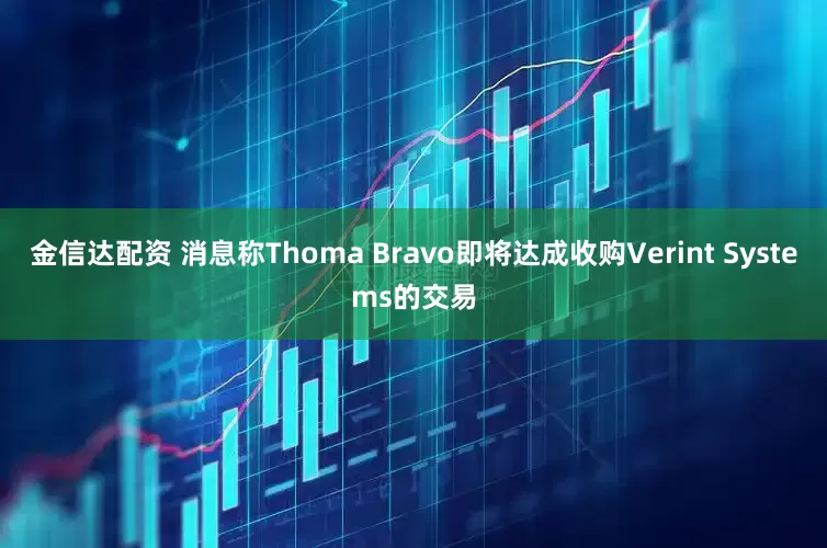 金信达配资 消息称Thoma Bravo即将达成收购Verint Systems的交易