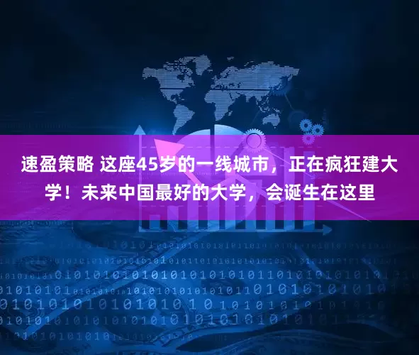速盈策略 这座45岁的一线城市，正在疯狂建大学！未来中国最好的大学，会诞生在这里
