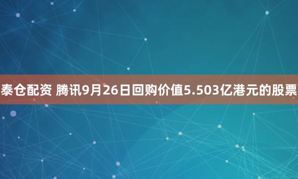 泰仓配资 腾讯9月26日回购价值5.503亿港元的股票